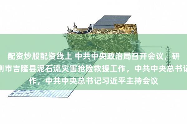 配资炒股配资线上 中共中央政治局召开会议，研究部署西藏日喀则市吉隆县泥石流灾害抢险救援工作，中共中央总书记习近平主持会议