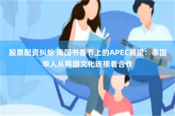 股票配资纠纷 南国书香节上的APEC展望:泰国华人从两国文化连接看合作
