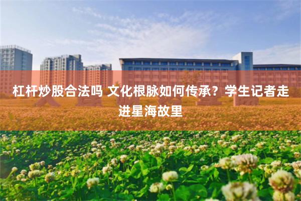 杠杆炒股合法吗 文化根脉如何传承？学生记者走进星海故里