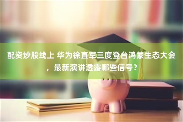 配资炒股线上 华为徐直军三度登台鸿蒙生态大会，最新演讲透露哪些信号？