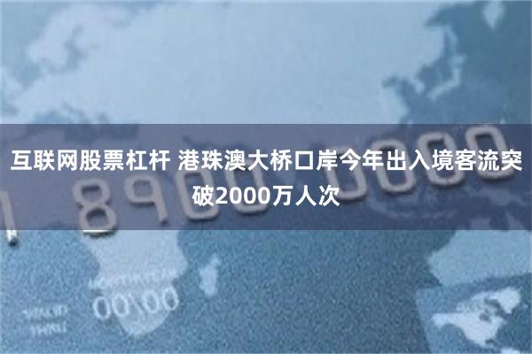 互联网股票杠杆 港珠澳大桥口岸今年出入境客流突破2000万人次
