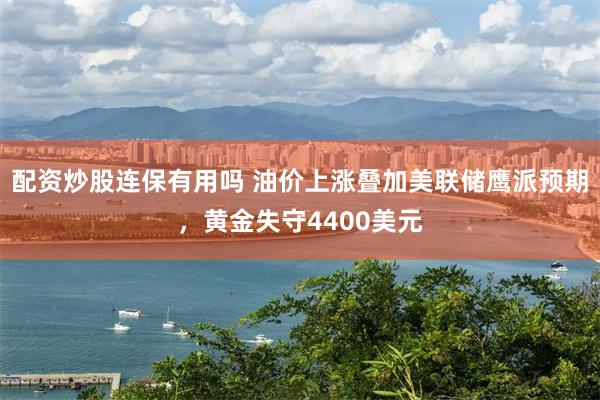 配资炒股连保有用吗 油价上涨叠加美联储鹰派预期，黄金失守4400美元