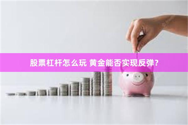 股票杠杆怎么玩 黄金能否实现反弹？