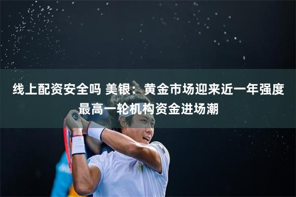 线上配资安全吗 美银：黄金市场迎来近一年强度最高一轮机构资金进场潮