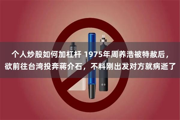 个人炒股如何加杠杆 1975年周养浩被特赦后，欲前往台湾投奔蒋介石，不料刚出发对方就病逝了
