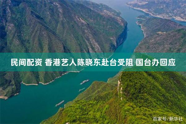 民间配资 香港艺人陈晓东赴台受阻 国台办回应