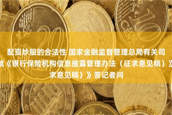 配资炒股的合法性 国家金融监督管理总局有关司局负责人就《银行保险机构信息披露管理办法（征求意见稿）》答记者问