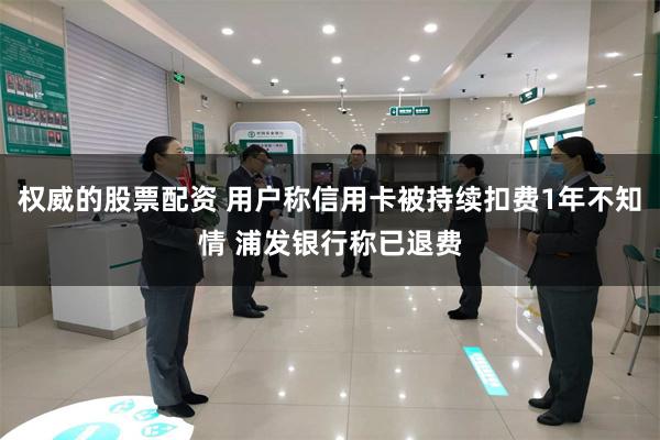 权威的股票配资 用户称信用卡被持续扣费1年不知情 浦发银行称已退费
