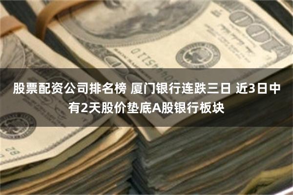 股票配资公司排名榜 厦门银行连跌三日 近3日中有2天股价垫底A股银行板块