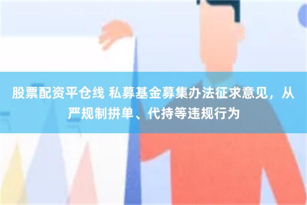 股票配资平仓线 私募基金募集办法征求意见，从严规制拼单、代持等违规行为