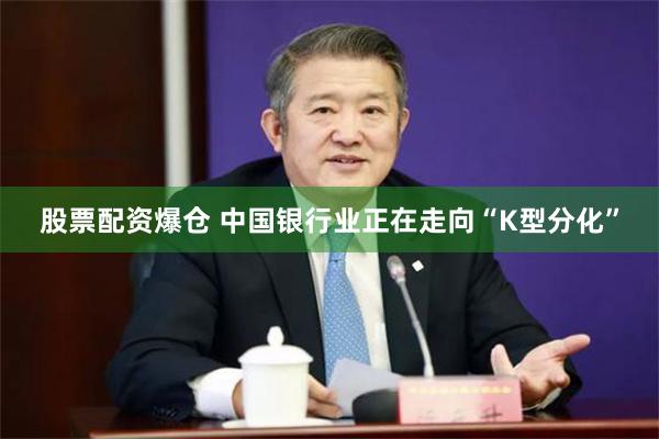 股票配资爆仓 中国银行业正在走向“K型分化”