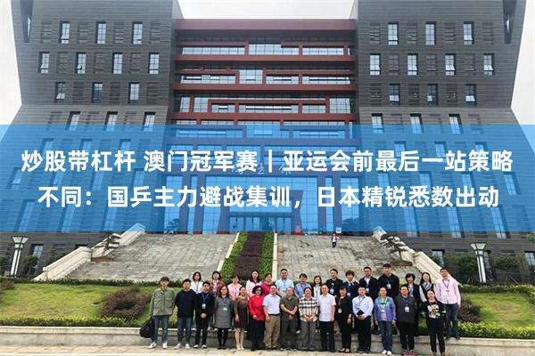 炒股带杠杆 澳门冠军赛｜亚运会前最后一站策略不同：国乒主力避战集训，日本精锐悉数出动