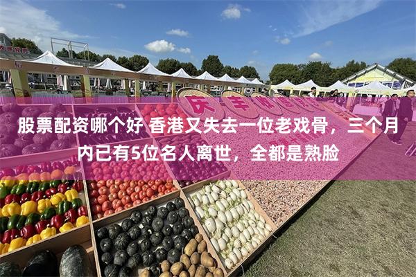 股票配资哪个好 香港又失去一位老戏骨，三个月内已有5位名人离世，全都是熟脸