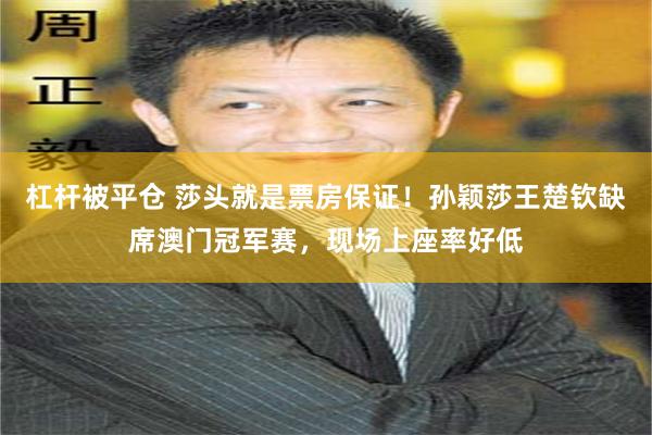 杠杆被平仓 莎头就是票房保证！孙颖莎王楚钦缺席澳门冠军赛，现场上座率好低
