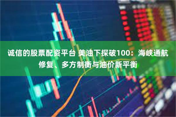 诚信的股票配资平台 美油下探破100：海峡通航修复、多方制衡与油价新平衡