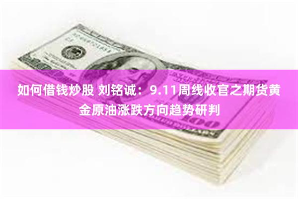 如何借钱炒股 刘铭诚：9.11周线收官之期货黄金原油涨跌方向趋势研判