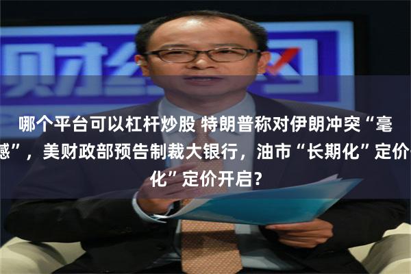 哪个平台可以杠杆炒股 特朗普称对伊朗冲突“毫无遗憾”，美财政部预告制裁大银行，油市“长期化”定价开启？