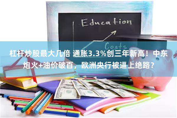 杠杆炒股最大几倍 通胀3.3%创三年新高！中东炮火+油价破百，欧洲央行被逼上绝路？