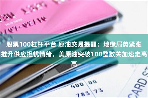 股票100杠杆平台 原油交易提醒：地缘局势紧张推升供应担忧情绪，美原油突破100整数关加速走高