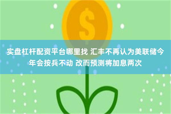 实盘杠杆配资平台哪里找 汇丰不再认为美联储今年会按兵不动 改而预测将加息两次