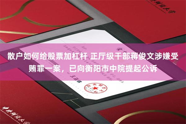 散户如何给股票加杠杆 正厅级干部蒋俊文涉嫌受贿罪一案，已向衡阳市中院提起公诉