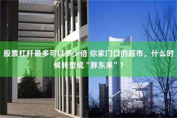 股票杠杆最多可以多少倍 你家门口的超市，什么时候转型成“胖东来”？