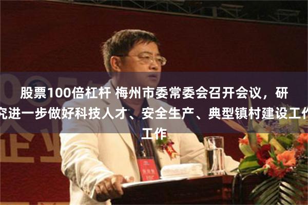 股票100倍杠杆 梅州市委常委会召开会议，研究进一步做好科技人才、安全生产、典型镇村建设工作