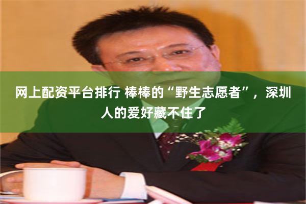 网上配资平台排行 棒棒的“野生志愿者”，深圳人的爱好藏不住了