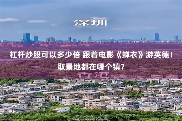 杠杆炒股可以多少倍 跟着电影《蝉衣》游英德！取景地都在哪个镇？