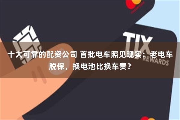 十大可靠的配资公司 首批电车照见现实：老电车脱保，换电池比换车贵？