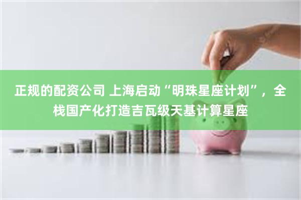 正规的配资公司 上海启动“明珠星座计划”，全栈国产化打造吉瓦级天基计算星座