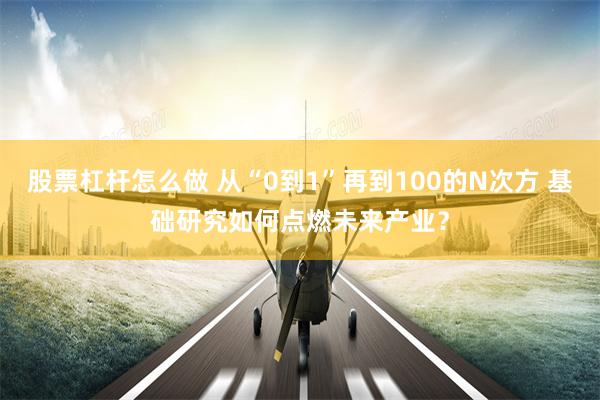 股票杠杆怎么做 从“0到1”再到100的N次方 基础研究如何点燃未来产业？