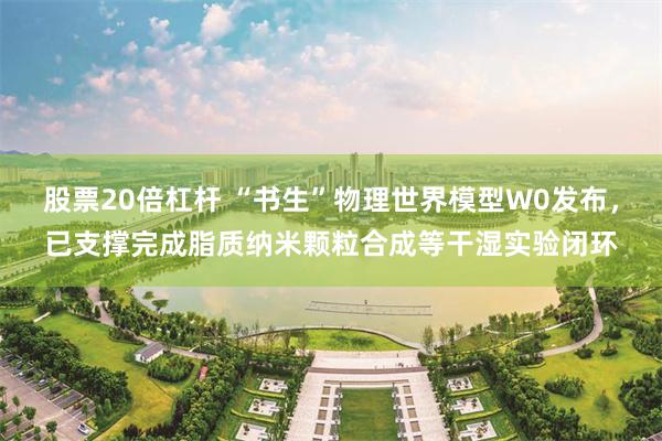股票20倍杠杆 “书生”物理世界模型W0发布，已支撑完成脂质纳米颗粒合成等干湿实验闭环