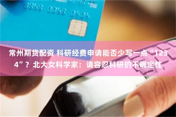 常州期货配资 科研经费申请能否少写一点“1234”？北大女科学家：请容忍科研的不确定性