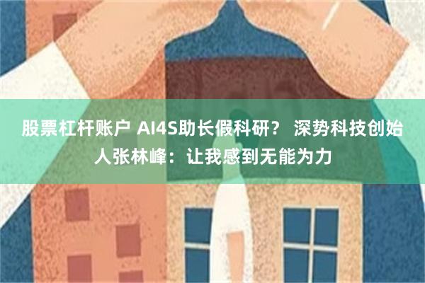 股票杠杆账户 AI4S助长假科研？ 深势科技创始人张林峰：让我感到无能为力