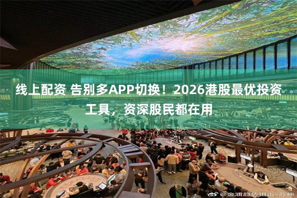 线上配资 告别多APP切换！2026港股最优投资工具，资深股民都在用