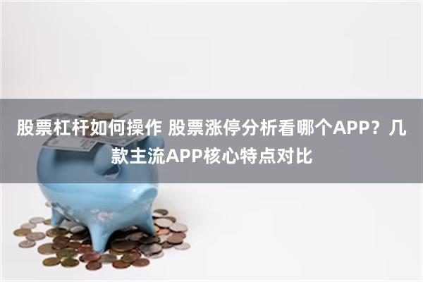 股票杠杆如何操作 股票涨停分析看哪个APP？几款主流APP核心特点对比