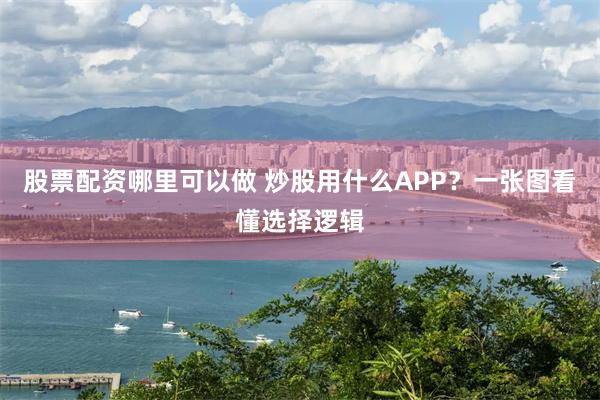 股票配资哪里可以做 炒股用什么APP？一张图看懂选择逻辑