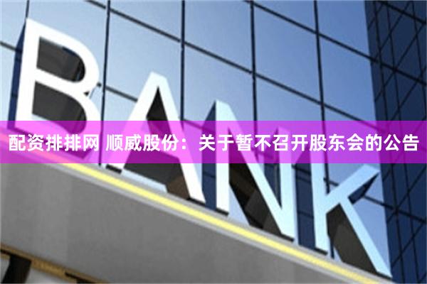 配资排排网 顺威股份：关于暂不召开股东会的公告