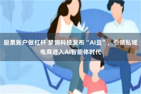 股票账户做杠杆 梦饷科技发布“AI豆”，引领私域电商进入AI智能体时代