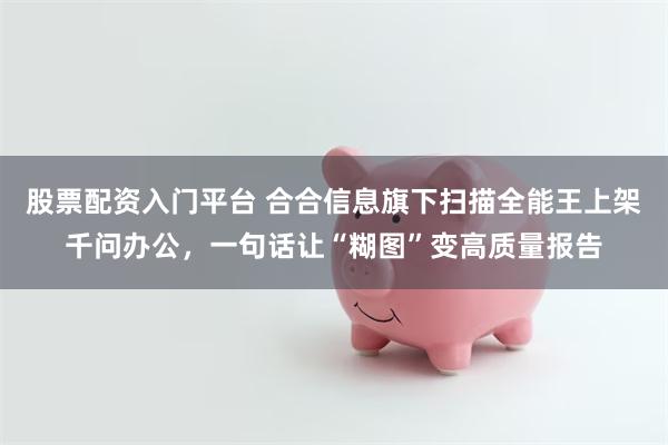 股票配资入门平台 合合信息旗下扫描全能王上架千问办公，一句话让“糊图”变高质量报告