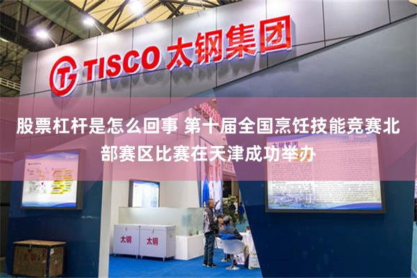 股票杠杆是怎么回事 第十届全国烹饪技能竞赛北部赛区比赛在天津成功举办