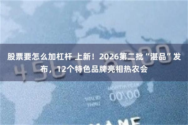 股票要怎么加杠杆 上新！2026第二批“湛品”发布，12个特色品牌亮相热农会