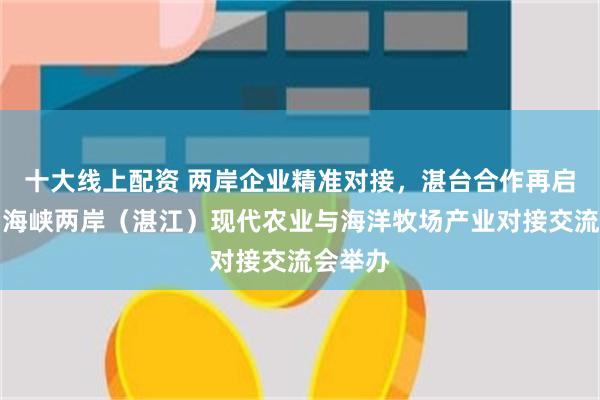 十大线上配资 两岸企业精准对接，湛台合作再启新篇！海峡两岸（湛江）现代农业与海洋牧场产业对接交流会举办