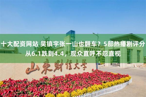 十大配资网站 吴镇宇张一山也翻车？5部热播剧评分从6.1跌到4.4，观众直呼不忍直视