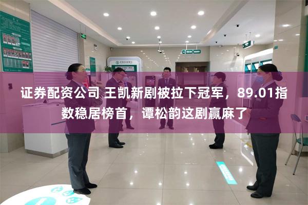 证券配资公司 王凯新剧被拉下冠军，89.01指数稳居榜首，谭松韵这剧赢麻了