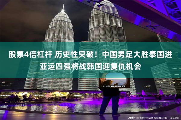股票4倍杠杆 历史性突破！中国男足大胜泰国进亚运四强将战韩国迎复仇机会