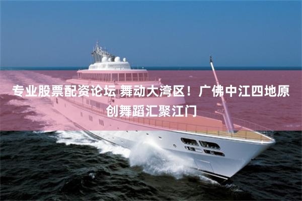 专业股票配资论坛 舞动大湾区！广佛中江四地原创舞蹈汇聚江门