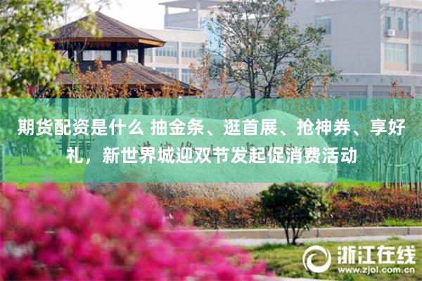 期货配资是什么 抽金条、逛首展、抢神券、享好礼,新世界城迎双节发起促消费活动