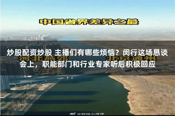 炒股配资炒股 主播们有哪些烦恼?闵行这场恳谈会上,职能部门和行业专家听后积极回应